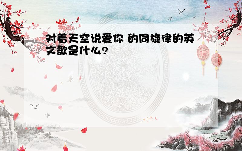 对着天空说爱你 的同旋律的英文歌是什么?