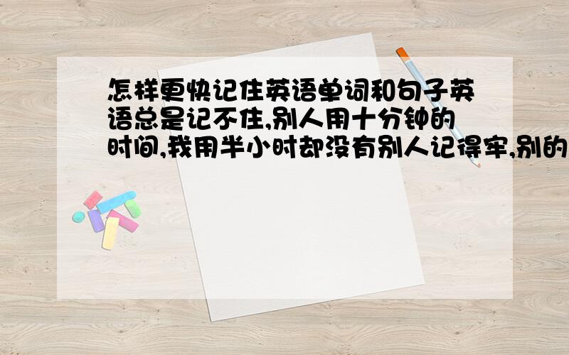 怎样更快记住英语单词和句子英语总是记不住,别人用十分钟的时间,我用半小时却没有别人记得牢,别的东西却记得很快,我很纳闷…