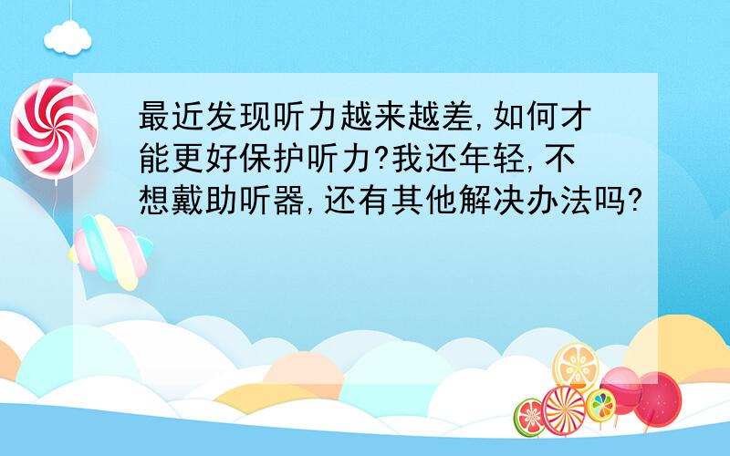 最近发现听力越来越差,如何才能更好保护听力?我还年轻,不想戴助听器,还有其他解决办法吗?