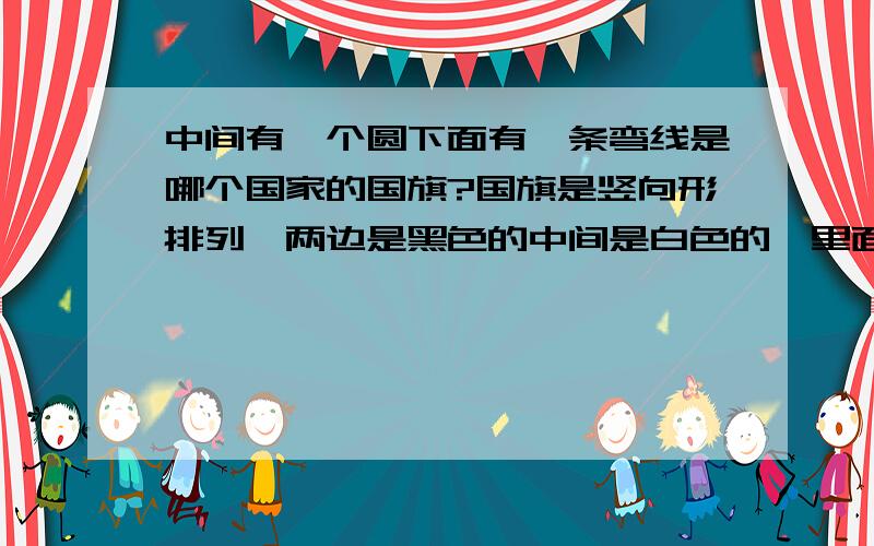 中间有一个圆下面有一条弯线是哪个国家的国旗?国旗是竖向形排列,两边是黑色的中间是白色的,里面有个士兵的头盔之类的,头盔下面还有一条弯线,不是加拿大的!