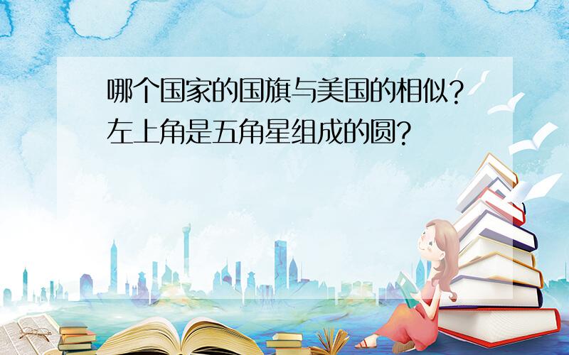 哪个国家的国旗与美国的相似?左上角是五角星组成的圆?