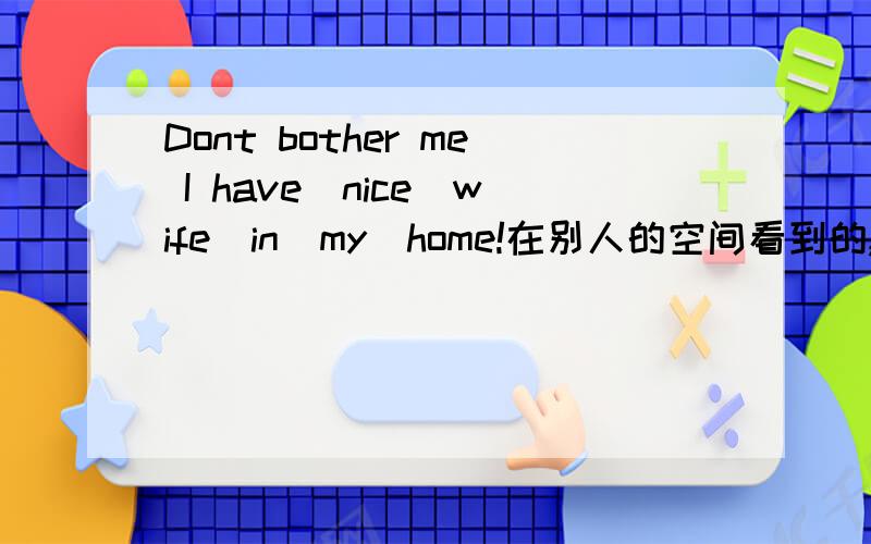 Dont bother me I have　nice　wife　in　my　home!在别人的空间看到的,好奇.