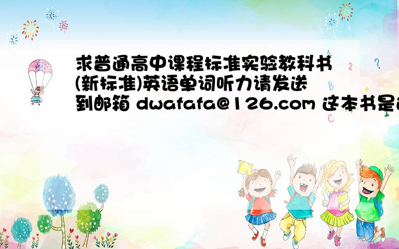 求普通高中课程标准实验教科书(新标准)英语单词听力请发送到邮箱 dwafafa@126.com 这本书是辽宁地区的 我只要单词录音 中间不要课文中的 听力 每个单元的单词是分开的