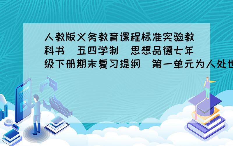 人教版义务教育课程标准实验教科书(五四学制)思想品德七年级下册期末复习提纲（第一单元为人处世事讲道德,第二单元遇到挫折要坚强,第三单元护我成长有法律）