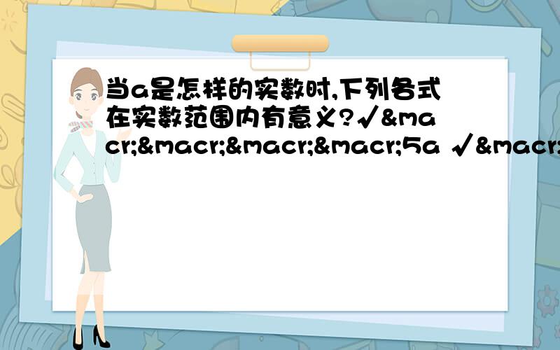 当a是怎样的实数时,下列各式在实数范围内有意义?√¯¯¯¯5a √¯¯¯¯3-a√¯¯¯¯-a