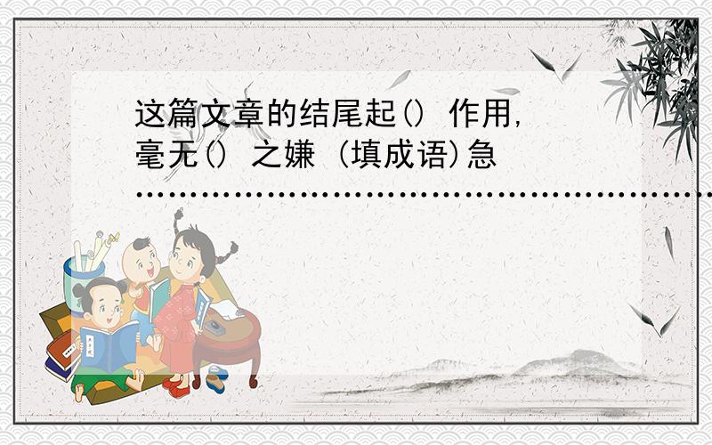 这篇文章的结尾起() 作用,毫无() 之嫌 (填成语)急……………………………………………………………………………………………………………………………………………………………………