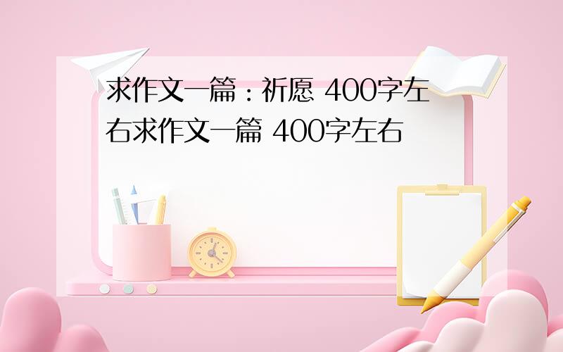 求作文一篇：祈愿 400字左右求作文一篇 400字左右