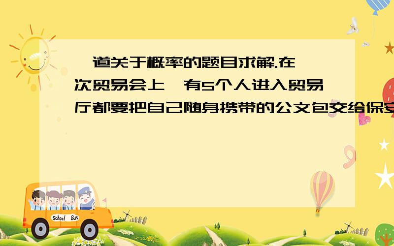 一道关于概率的题目求解.在一次贸易会上,有5个人进入贸易厅都要把自己随身携带的公文包交给保安验证,经过验证后保安再把公文包还给他们.由于保安的疏忽5个人离开时发现每个人拿的都