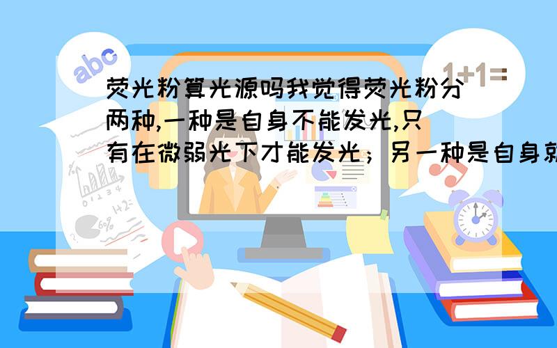 荧光粉算光源吗我觉得荧光粉分两种,一种是自身不能发光,只有在微弱光下才能发光；另一种是自身就能发光.········求解·········那么表盘上的荧光粉算不算光源呢?