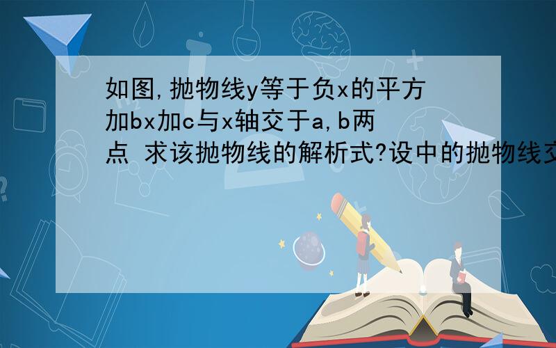 如图,抛物线y等于负x的平方加bx加c与x轴交于a,b两点 求该抛物线的解析式?设中的抛物线交y轴于c点,在该抛物线的对称轴上是否存在q,使其△qac的周长最小?若存在,求出q点的坐标；若不存在,请