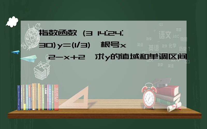 指数函数 (3 14:24:30)y=(1/3)^根号x^2-x+2,求y的值域和单调区间