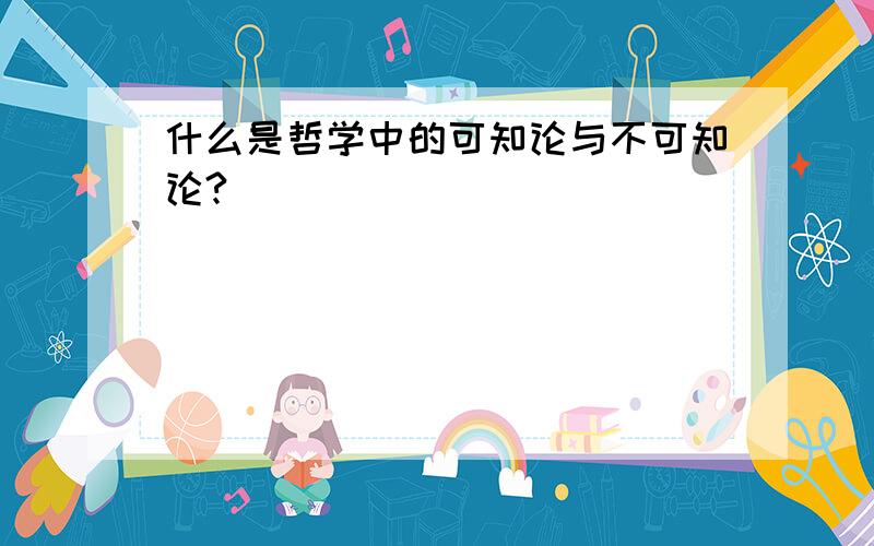 什么是哲学中的可知论与不可知论?