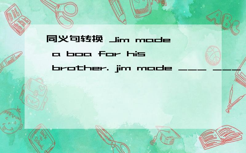 同义句转换 Jim made a boa for his brother. jim made ___ ___ ___ ___.跪求呀!