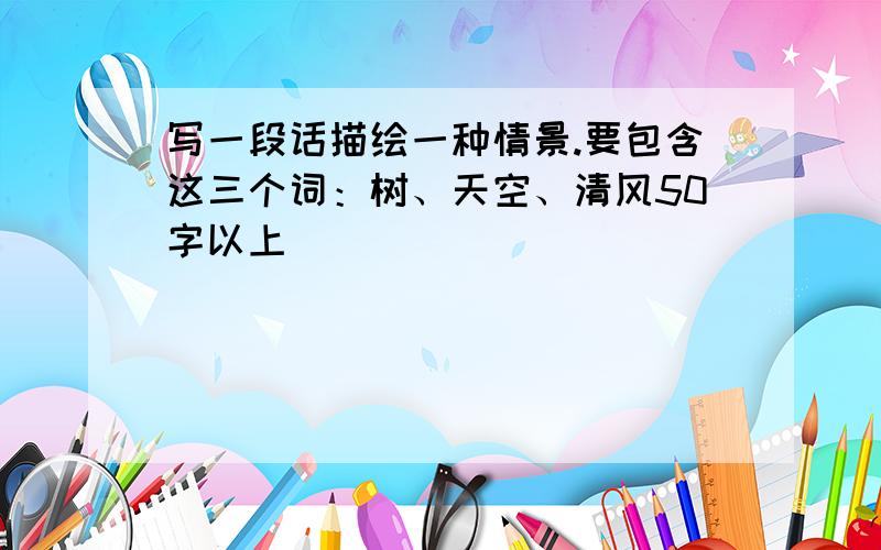 写一段话描绘一种情景.要包含这三个词：树、天空、清风50字以上