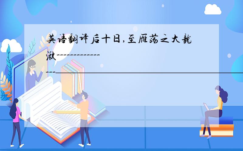 英语翻译后十日,至雁荡之大龙湫----------------————————————————————————————————不可以臆测也原文 字词 全文 翻译全文 中心思想 越全越好 谢 大抵石梁