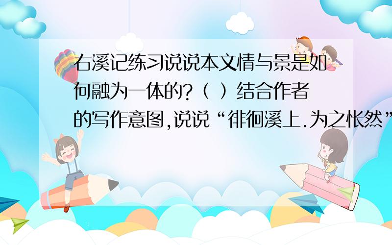 右溪记练习说说本文情与景是如何融为一体的?（ ）结合作者的写作意图,说说“徘徊溪上.为之怅然”的原因.1.（ ）2.（ ）