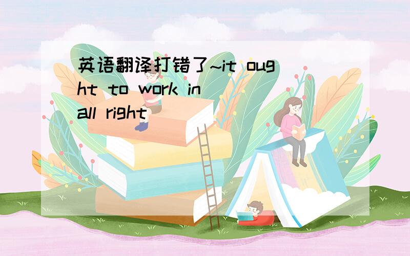 英语翻译打错了~it ought to work in all right