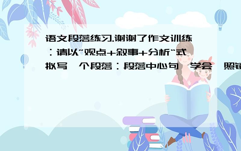 语文段落练习.谢谢了作文训练：请以”观点+叙事+分析“式拟写一个段落：段落中心句