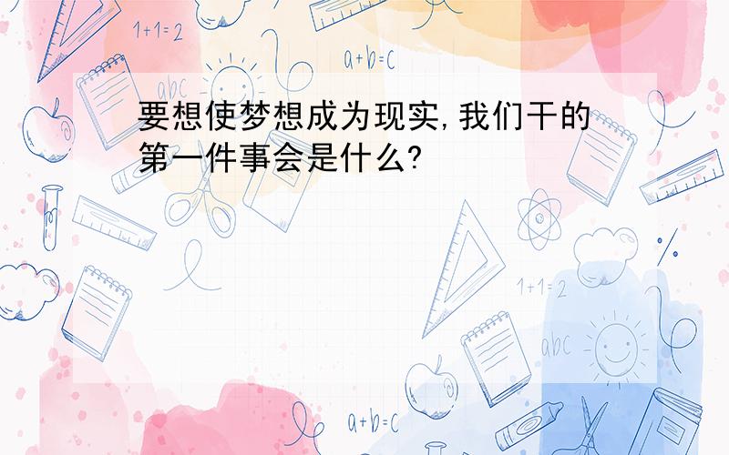 要想使梦想成为现实,我们干的第一件事会是什么?