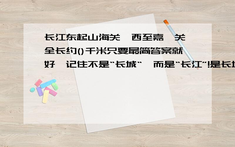 长江东起山海关,西至嘉峪关,全长约()千米只要最简答案就好,记住不是“长城“,而是“长江”!是长城不是长江,我搞错了