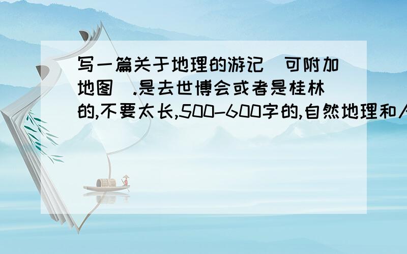 写一篇关于地理的游记（可附加地图）.是去世博会或者是桂林的,不要太长,500-600字的,自然地理和人文地理都有,二楼和三楼都不错,但是能不能给一个提纲,不要范文,只是教我怎么写,首先怎样