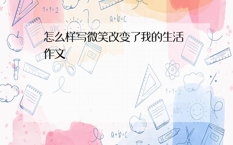 怎么样写微笑改变了我的生活 作文