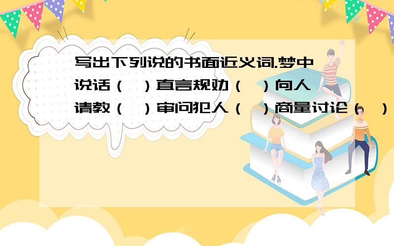 写出下列说的书面近义词.梦中说话（ ）直言规劝（ ）向人请教（ ）审问犯人（ ）商量讨论（ ）信口编造