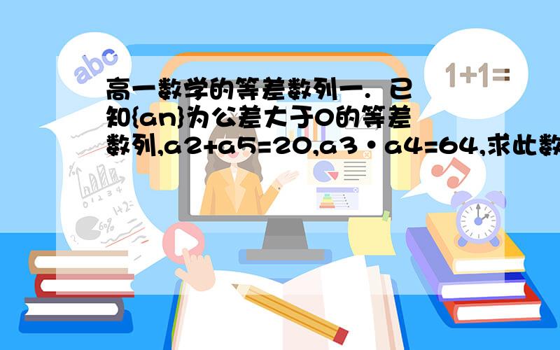 高一数学的等差数列一.  已知{an}为公差大于0的等差数列,a2+a5=20,a3·a4=64,求此数列的通项公式.(详解）