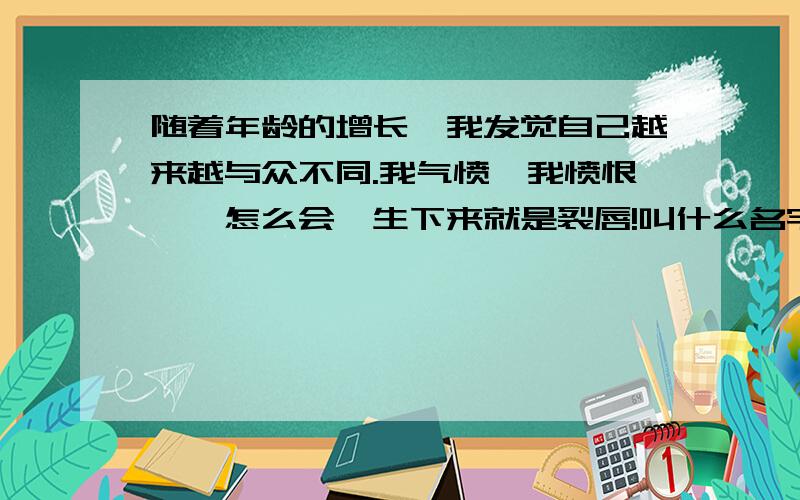 随着年龄的增长,我发觉自己越来越与众不同.我气愤,我愤恨——怎么会一生下来就是裂唇!叫什么名字?这篇阅读的答案.随着年龄的增长,我发觉自己越来越与众不同.我气恼.我愤恨——怎么会