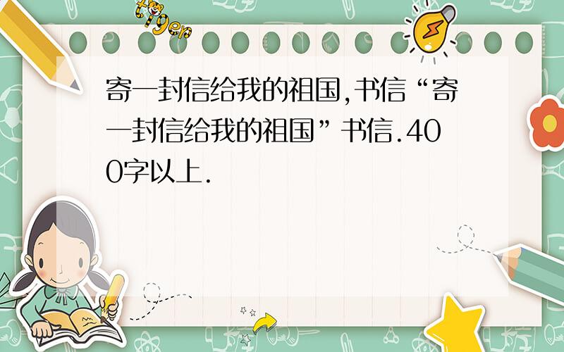 寄一封信给我的祖国,书信“寄一封信给我的祖国”书信.400字以上.