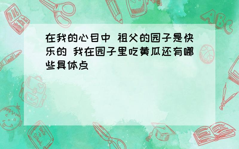 在我的心目中 祖父的园子是快乐的 我在园子里吃黄瓜还有哪些具体点