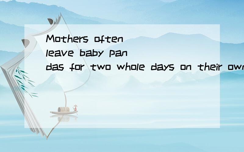 Mothers often leave baby pandas for two whole days on their own 的同义句急!Mothers often leave baby pandas for two whole days ________ _________