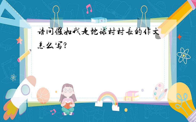 请问假如我是地球村村长的作文怎么写?