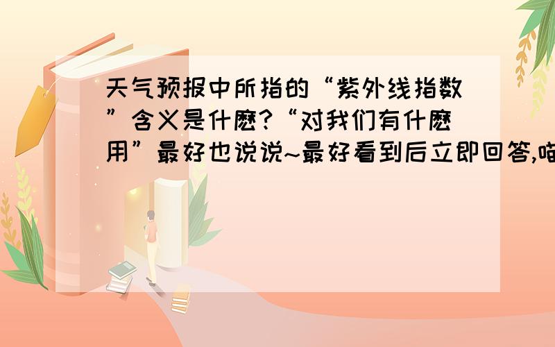 天气预报中所指的“紫外线指数”含义是什麽?“对我们有什麽用”最好也说说~最好看到后立即回答,喵,