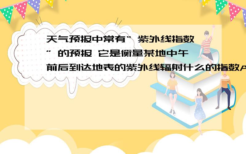 天气预报中常有“ 紫外线指数” 的预报 它是衡量某地中午前后到达地表的紫外线辐射什么的指数A.对植物可能损害程度B.对人体皮肤可能损害程度C.所散发热度