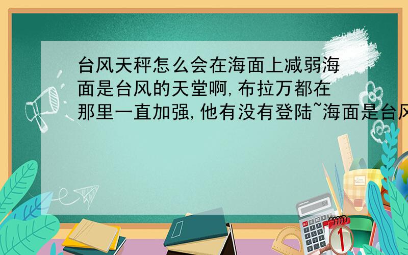 台风天秤怎么会在海面上减弱海面是台风的天堂啊,布拉万都在那里一直加强,他有没有登陆~海面是台风的天堂啊，布拉万都在那里一直加强，天秤又没有登陆