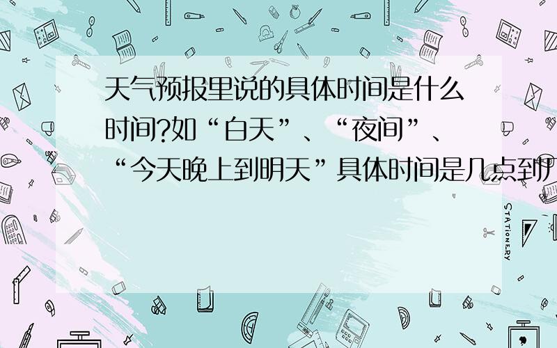 天气预报里说的具体时间是什么时间?如“白天”、“夜间”、“今天晚上到明天”具体时间是几点到几点?