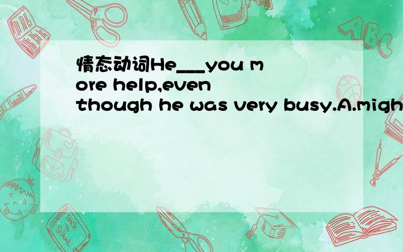 情态动词He___you more help,even though he was very busy.A.might have given B.might give C.should have given D.could give 为什么选A不选C