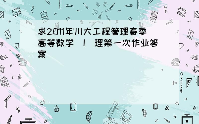 求2011年川大工程管理春季高等数学(I)理第一次作业答案