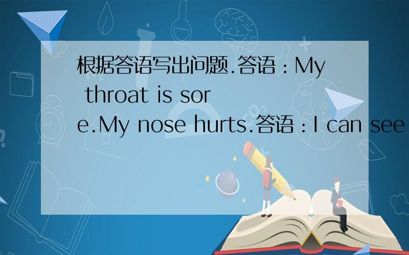 根据答语写出问题.答语：My throat is sore.My nose hurts.答语：I can see five bananas.答语：I am going to visit Kunming on my holiday.答语：She has long hair and big eyes.