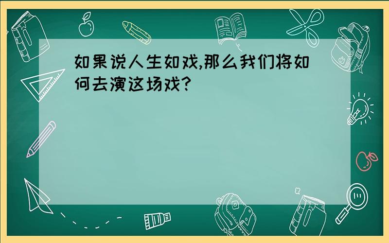 如果说人生如戏,那么我们将如何去演这场戏?