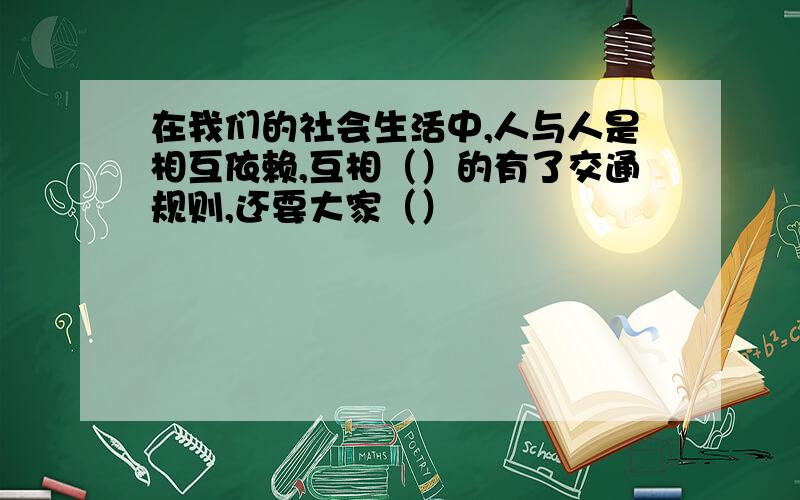 在我们的社会生活中,人与人是相互依赖,互相（）的有了交通规则,还要大家（）