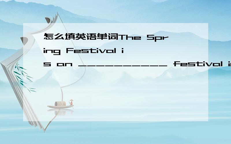 怎么填英语单词The Spring Festival is an __________ festival in China.It usually comes in ______ or ______.People also call it Chinese New Year.People buy new clothes and traditional ______ before the Spring Festival.____ New Year’s Eve,Famil