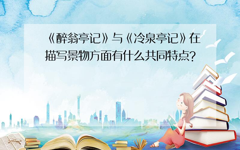 《醉翁亭记》与《冷泉亭记》在描写景物方面有什么共同特点?