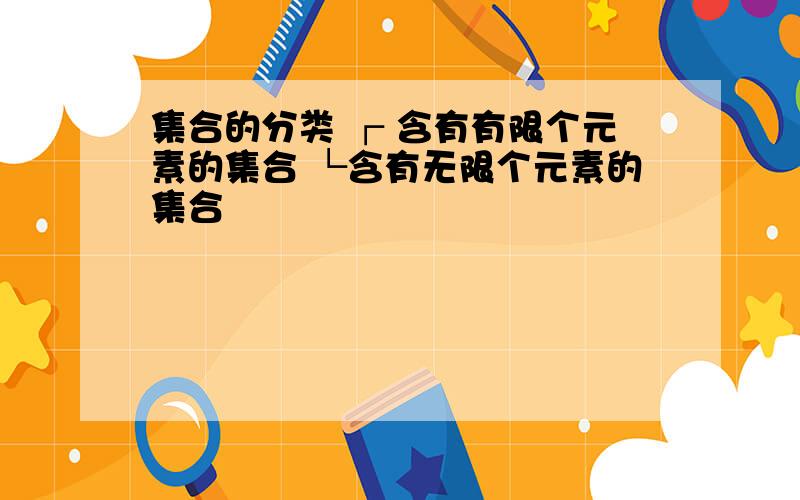 集合的分类 ┌ 含有有限个元素的集合 └含有无限个元素的集合