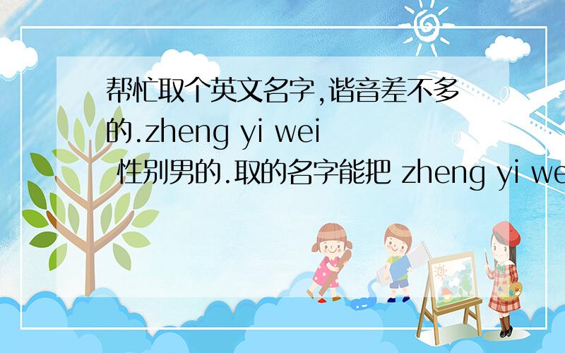 帮忙取个英文名字,谐音差不多的.zheng yi wei 性别男的.取的名字能把 zheng yi wei 相象.