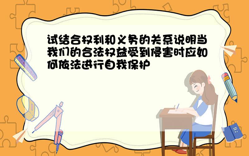 试结合权利和义务的关系说明当我们的合法权益受到侵害时应如何依法进行自我保护