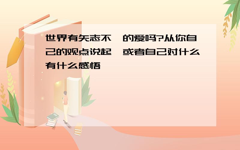 世界有矢志不渝的爱吗?从你自己的观点说起,或者自己对什么有什么感悟……