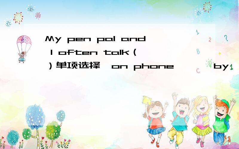 My pen pal and I often talk（）单项选择  on phone       by  the phone           on the phone       in     phone