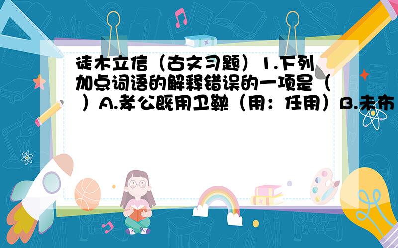 徒木立信（古文习题）1.下列加点词语的解释错误的一项是（ ）A.孝公既用卫鞅（用：任用）B.未布（布：布置）C.募民能徙置北门者予十金（募：招募）D.以明不欺（明：表明）